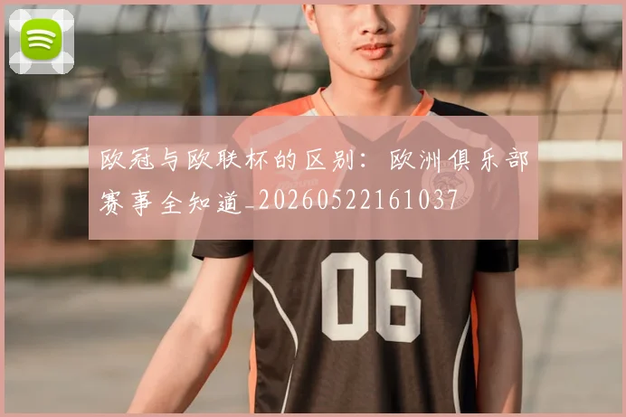 欧冠与欧联杯的区别：欧洲俱乐部赛事全知道_20260522161037
