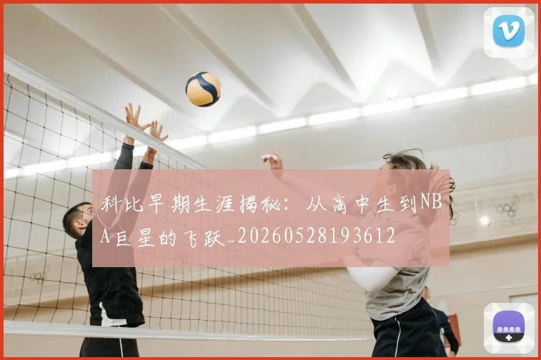 科比早期生涯揭秘：从高中生到NBA巨星的飞跃_20260528193612