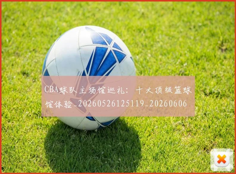 CBA球队主场馆巡礼:十大顶级篮球馆体验_20260526125119_20260606165253
