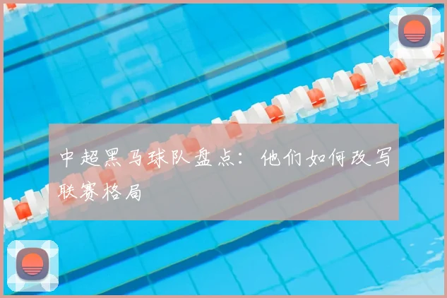 中超黑马球队盘点:他们如何改写联赛格局