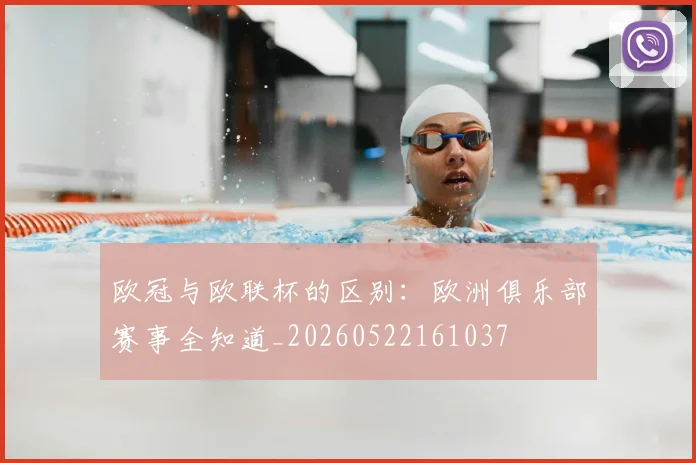 欧冠与欧联杯的区别：欧洲俱乐部赛事全知道_20260522161037