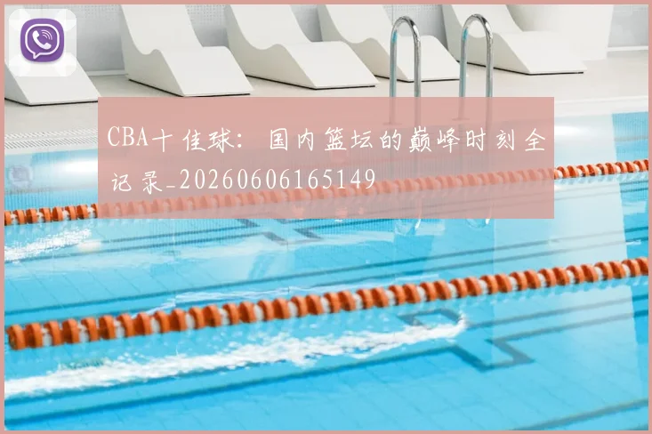 CBA十佳球：国内篮坛的巅峰时刻全记录_20260606165149