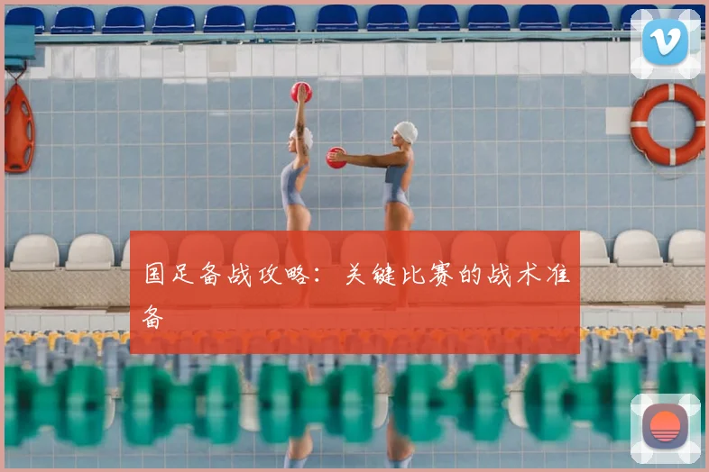 国足备战攻略：关键比赛的战术准备