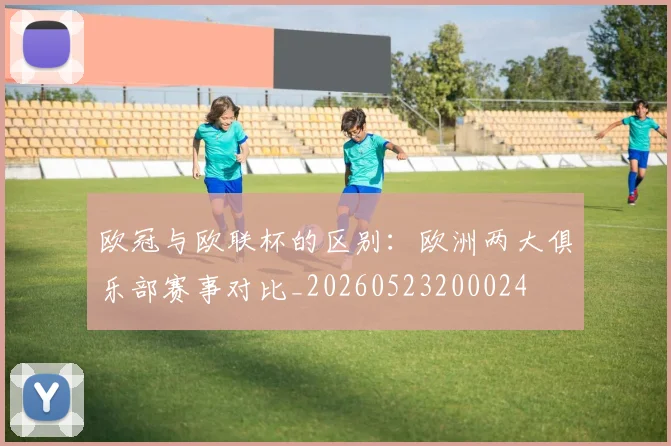 欧冠与欧联杯的区别：欧洲两大俱乐部赛事对比_20260523200024