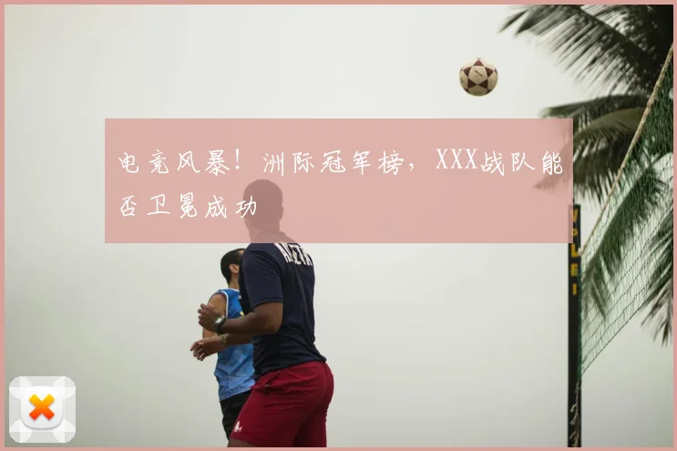 电竞风暴！洲际冠军榜，XXX战队能否卫冕成功