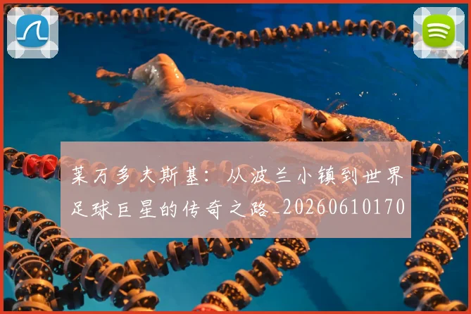 莱万多夫斯基:从波兰小镇到世界足球巨星的传奇之路_20260610170137