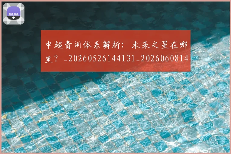 中超青训体系解析：未来之星在哪里？_20260526144131_20260608142346