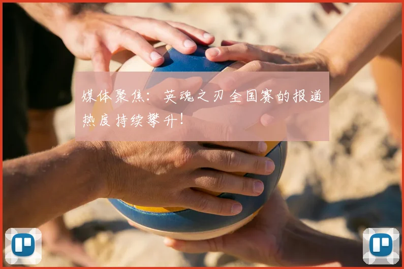 媒体聚焦：英魂之刃全国赛的报道热度持续攀升！