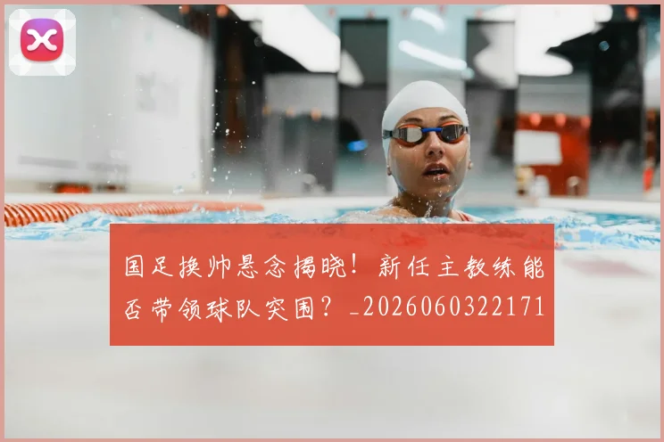 国足换帅悬念揭晓!新任主教练能否带领球队突围?_20260603221718