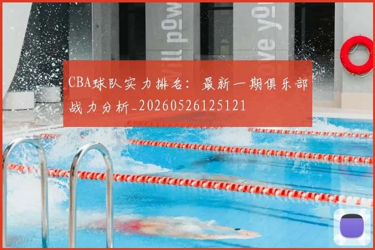 CBA球队实力排名:最新一期俱乐部战力分析_20260526125121