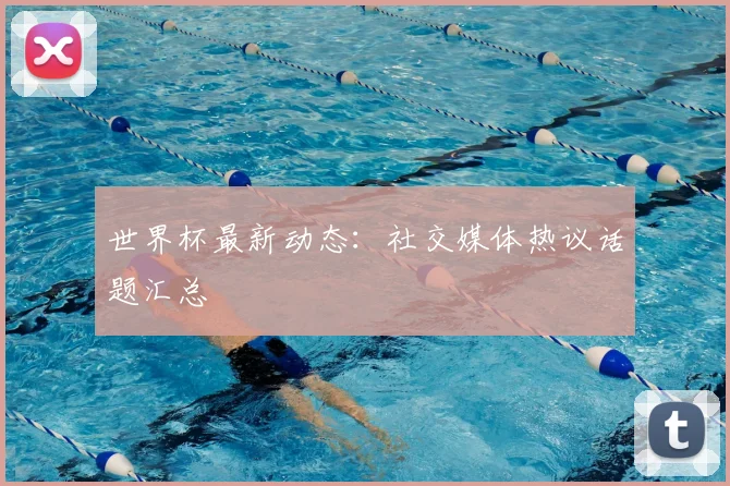 世界杯最新动态：社交媒体热议话题汇总