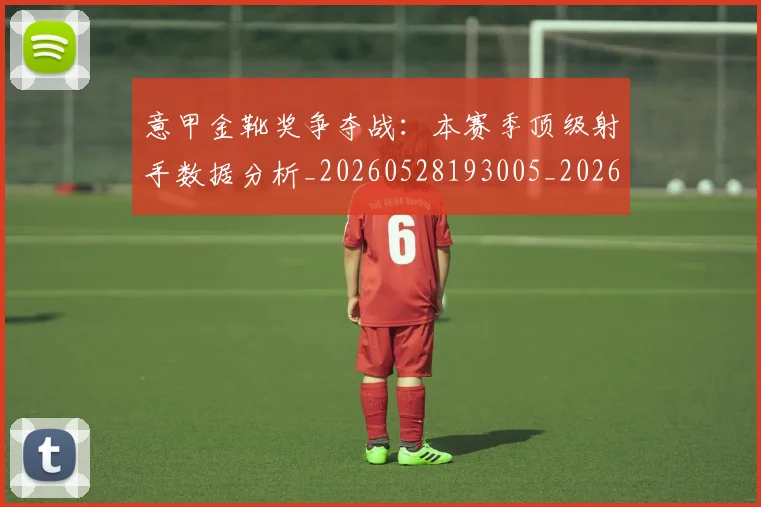 意甲金靴奖争夺战:本赛季顶级射手数据分析_20260528193005_20260609195935