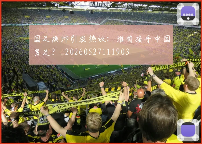 国足换帅引发热议：谁将接手中国男足？_20260527111903