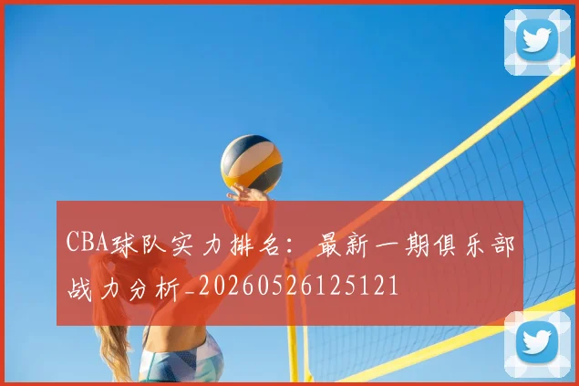 CBA球队实力排名：最新一期俱乐部战力分析_20260526125121