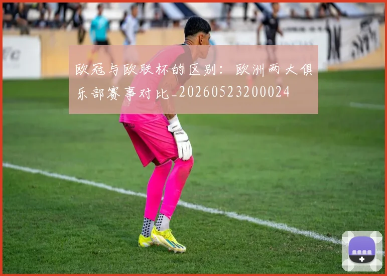 欧冠与欧联杯的区别:欧洲两大俱乐部赛事对比_20260523200024