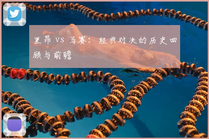 里昂 vs 马赛:经典对决的历史回顾与前瞻