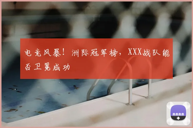 电竞风暴!洲际冠军榜,XXX战队能否卫冕成功